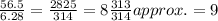 \frac{56.5}{6.28}=\frac{2825}{314}=8\frac{313}{314}approx. = 9