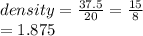 density =  \frac{37.5}{20}  =  \frac{15}{8}  \\  = 1.875