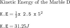 \text{Kinetic Energy of the Marble D}\\\\\texttt{K.E} = \frac{1}{2}\texttt{x 2.5 x} \ 5^2\\\\\texttt{K.E} =  31.25 J