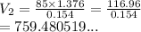 V_2 =  \frac{85 \times 1.376}{0.154}  =  \frac{116.96}{0.154}  \\  = 759.480519...