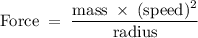 \rm Force\;=\;\dfrac{mass\;\times\;(speed)^2}{radius}