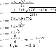 w=\frac{-b\pm\sqrt{b^2-4ac}}{2a}\\w=\frac{-(-7)\pm\sqrt{(7)^2-4(3)(-66)}}{2(3)}\\w=\frac{7\pm\sqrt{49+792}}{6}\\w=\frac{7\pm\sqrt{841}}{6}\\w=\frac{7\pm29}{6}\\w=\frac{7+29}{6}\:,\:w=\frac{7-29}{6}\\w=6, w=-3.6