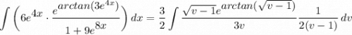 \displaystyle \int {\bigg( 6e^\big{4x} \cdot \frac{e^\big{arctan(3e^{4x})}}{1 + 9e^\big{8x}} \bigg)} \, dx = \frac{3}{2}\int {\frac{\sqrt{v - 1}e^\big{arctan(\sqrt{v - 1})}}{3v} \frac{1}{2(v - 1)}\, dv