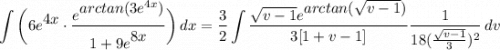 \displaystyle \int {\bigg( 6e^\big{4x} \cdot \frac{e^\big{arctan(3e^{4x})}}{1 + 9e^\big{8x}} \bigg)} \, dx = \frac{3}{2}\int {\frac{\sqrt{v - 1}e^\big{arctan(\sqrt{v - 1})}}{3[1 + v - 1]} \frac{1}{18(\frac{\sqrt{v - 1}}{3})^2}\, dv