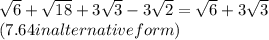 \sqrt{6}+\sqrt{18}  +3\sqrt{3}-3\sqrt{2}  = \sqrt{6}+3\sqrt{3}  \\( 7.64 in alternative form )