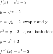 f(x) = \sqrt{x-2}\\\\y = \sqrt{x-2}\\\\x = \sqrt{y-2} \ \text{ swap x and y}\\\\x^2 = y-2 \ \text{ square both sides}\\\\y = x^2+2\\\\f^{-1}(x) = x^2+2\\\\