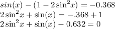 sin(x)  -  (1 -  { 2\sin }^{2}x )  =  -0.368 \\  {2 \sin }^{2}x  +  \sin(x) =  - .368 + 1  \\ { 2\sin }^{2}x  +  \sin(x)  - 0.632 = 0