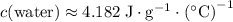 c(\text{water}) \approx 4.182\; \rm J \cdot g^{-1} \cdot \left(^\circ C\right)^{-1}