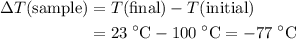 \begin{aligned}\Delta T(\text{sample}) &= T(\text{final}) - T(\text{initial}) \\ &= 23\; \rm ^\circ C - 100\; \rm ^\circ C = -77\; \rm ^\circ C\end{aligned}