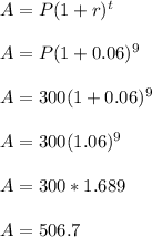 A= P(1+r)^t\\\\A= P(1+0.06)^9\\\\A= 300(1+0.06)^9\\\\A= 300(1.06)^9\\\\A= 300*1.689\\\\A=506.7