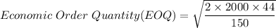 Economic \  Order \  Quantity (EOQ)=\sqrt{\dfrac{2 \times 2000 \times 44}{ 150}