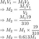 M_1V_1=M_2V_2\\\Rightarrow M_2=\dfrac{M_1V_1}{V_2}\\\Rightarrow M_2=\dfrac{M_119}{310}\\\Rightarrow M_2=M_1\times\dfrac{19}{310}\\\Rightarrow M_2=0.613M_1