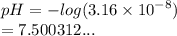 pH =  -  log(3.16 \times  {10}^{ - 8} )  \\  = 7.500312...