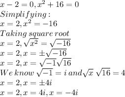 x-2=0, x^2+16=0\\Simplifying:\\x=2, x^2=-16\\Taking\: square\: root\\x=2,\sqrt{x^2}=\sqrt{-16}\\x=2, x=\pm\sqrt{-16}\\x=2,x=\m\sqrt{-1}\sqrt{16}      \\We\:know\:\sqrt{-1}=i \:and \sqrt{x} \:\sqrt{16}=4 \\x=2,x=\pm4i\\x=2,x=4i,x=-4i