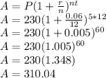 A=P(1+\frac{r}{n})^{nt}\\A=230(1+\frac{0.06}{12})^{5*12}\\A=230(1+0.005)^{60}\\A=230(1.005)^{60}\\A=230(1.348)\\A=310.04