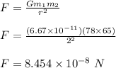 F = \frac{Gm_1m_2}{r^2} \\\\F =  \frac{(6.67 \times 10^{-11})(78 \times 65)}{2^2}\\\\F = 8.454 \times 10^{-8} \ N
