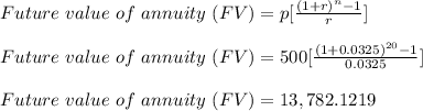 Future\ value\ of\ annuity\ (FV)=p[\frac{(1+r)^n-1}{r} ] \\\\Future\ value\ of\ annuity\ (FV)=500[\frac{(1+0.0325)^{20}-1}{0.0325} ] \\\\Future\ value\ of\ annuity\ (FV)=13,782.1219 \\\\
