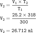 \tt V_2=\dfrac{V_1\times T_2}{T_1}\\\\V_2=\dfrac{25.2\times 318}{300}\\\\V_2=26.712~ml