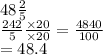 48 \frac{2}{5}   \\   \frac{242}{5}  \frac{ \times 20}{ \times 20}  =  \frac{4840}{100}  \\  = 48.4