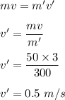 mv=m'v'\\\\v'=\dfrac{mv}{m'}\\\\v'=\dfrac{50\times 3}{300}\\\\v'=0.5\ m/s