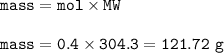 \tt mass=mol\times MW\\\\mass=0.4\times 304.3=121.72~g