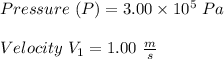 Pressure \ (P) = 3.00 \times  10^{5}\ Pa\\\\Velocity\  V_1 = 1.00 \ \frac{m}{s}