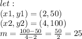 let:\\(x1,y1) =(2,50)\\(x2,y2)=(4,100)\\m=\frac{100-50}{4-2} =\frac{50}{2} =25 \\