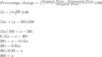 Percentage\ change = (\frac{Original\ Price\ - Discounted\ Price}{Original\ Price})100\\\\15=(\frac{x-391}{x})100\\\\15x=(x-391)100 \\\\15x/100=x-391\\0.15x=x-391\\391=x-0.15x\\391=0.85x\\391/0.85=x\\460=x\\