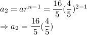 a_2=ar^{n-1}=\dfrac{16}{5}(\dfrac{4}{5})^{2-1}\\\Rightarrow a_2=\dfrac{16}{5}(\dfrac{4}{5})