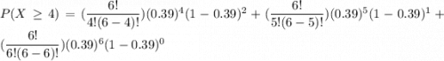 P( X \ge 4) =(\dfrac{6!}{4!(6-4)!}) (0.39)^4 (1-0.39)^{2} +(\dfrac{6!}{5!(6-5)!}) (0.39)^5 (1-0.39)^{1}+ (\dfrac{6!}{6!(6-6)!}) (0.39)^6 (1-0.39)^{0}