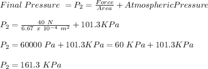 Final\ Pressure\ = P_{2} = \frac{Force}{Area}+Atmospheric Pressure \\\\P_{2} = \frac{40\ N}{6.67\ x\ 10^{-4}\ m^2} + 101.3 KPa\\\\ P_{2} =  60000\ Pa + 101.3 KPa  = 60\ KPa + 101.3 KPa\\\\P_{2} = 161.3\ KPa
