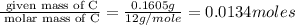 \frac{\text{ given mass of C}}{\text{ molar mass of C}}= \frac{0.1605g}{12g/mole}=0.0134moles