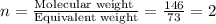 n=\frac{\text{Molecular weight }}{\text{Equivalent weight}}=\frac{146}{73}=2