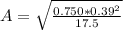 A =  \sqrt{\frac{0.750 *  0.39 ^ 2 }{17.5} }