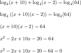 \log_{4}(x+10)+\log_{4}(x-2)=\log_{4}(64)\\\\\log_{4}\left((x+10)(x-2)\right)=\log_{4}(64)\\\\(x+10)(x-2)=64\\\\x^2-2x+10x-20=64\\\\x^2-2x+10x-20-64=0\\\\