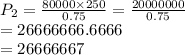 P_2 =  \frac{80000 \times 250}{0.75}  =  \frac{20000000}{0.75}  \\  = 26666666.6666 \\  = 26666667