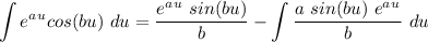 \displaystyle \int e^a^u cos(bu) \ du =  \frac{e^a^u \ sin(bu)}{b} - \int \frac{a \ sin(bu)\ e^a^u}{b}  \ du