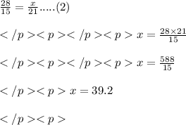 \frac {28}{15} = \frac {x}{21}.....(2)\\\\x = \frac{28\times {21} }{{15} }\\\\x = \frac{588}{{15} }\\\\x = 39.2 \\\\