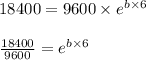 18400=9600 \times e^{b\times 6} \\\\\frac{18400}{9600}=e^{b\times 6} \\\\