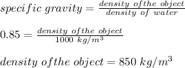specific \ gravity = \frac{density \ of the \ object}{density \ of \ water}\\\\0.85= \frac{density \ of the \ object}{1000 \ kg/m^3} \\\\density \ of the \ object = 850 \ kg/m^3