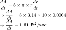 \dfrac{dA}{dt} = 8\times \pi \times r \dfrac{dr}{dt}\\\Rightarrow \dfrac{dA}{dt} = 8\times 3.14 \times 10 \times 0.0064\\\Rightarrow \dfrac{dA}{dt} = \bold{1.61 \ ft^2/sec}