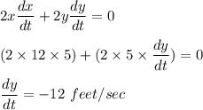 2x\dfrac{dx}{dt}+2y\dfrac{dy}{dt}=0\\\\(2\times 12\times 5) + (2\times 5 \times \dfrac{dy}{dt})=0\\\\\dfrac{dy}{dt}= -12 \ feet/sec