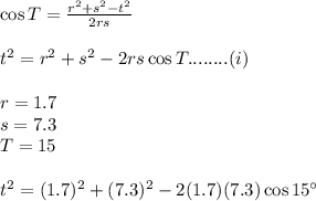 \cos T = \frac{r^2+s^2-t^2}{2rs} \\\\t^2= r^2+s^2-2rs \cos T ........(i)\\\\r=1.7\\s=7.3\\T=15\\\\t^2= (1.7)^2+(7.3)^2-2(1.7)(7.3) \cos 15^{\circ} \\\\