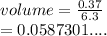 volume =  \frac{0.37}{6.3}  \\  = 0.0587301....