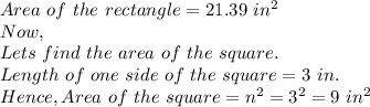 Area\ of\ the\ rectangle=21.39\ in^2\\Now, \\Lets\ find\ the\ area\ of\ the\ square.\\Length\ of\ one\ side\ of\ the\ square=3\ in.\\Hence, Area\ of\ the\ square=n^2=3^2=9\ in^2\\