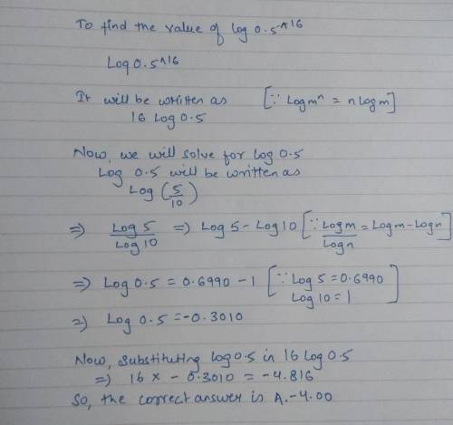 What is the value of log 0.5^16?  a. -4.00 b. -0.25 c.1.51 d. 2.41