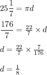 25 \dfrac{1}{7} = \pi {d} \\ \\ \dfrac{176}{7} = \frac{22}{7} \times d \\ \\ d = \frac{22}{7} \times \frac{7}{176} \\ \\ d = \frac{1}{8} 
