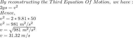 By\ reconstructing\ the\ Third\ Equation\ Of\ Motion,\ we\ have:\\2gs=v^2\\Hence,\\v^2=2*9.81*50 \\v^2=981\ m^2/s^2 \\v=\sqrt{981\ m^2/s^2} \\v=31.32\ m/s