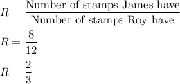 R = \dfrac{\text{Number of stamps James have}}{\text{Number of stamps Roy have}}\\\\R = \dfrac{8}{12}\\\\R = \dfrac{2}{3}