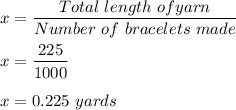x = \dfrac{Total\ length \ of yarn}{Number \ of \ bracelets\ made}\\\\x = \dfrac{225}{1000}\\\\x = 0.225 \ yards